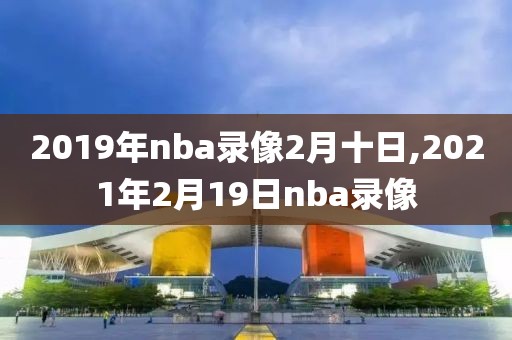 2019年nba录像2月十日,2021年2月19日nba录像-第1张图片-雷速体育