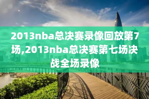 2013nba总决赛录像回放第7场,2013nba总决赛第七场决战全场录像-第1张图片-雷速体育