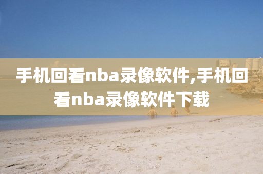 手机回看nba录像软件,手机回看nba录像软件下载-第1张图片-雷速体育