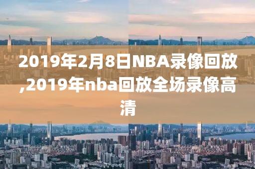 2019年2月8日NBA录像回放,2019年nba回放全场录像高清-第1张图片-雷速体育