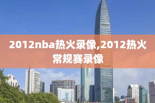 2012nba热火录像,2012热火常规赛录像-第1张图片-雷速体育