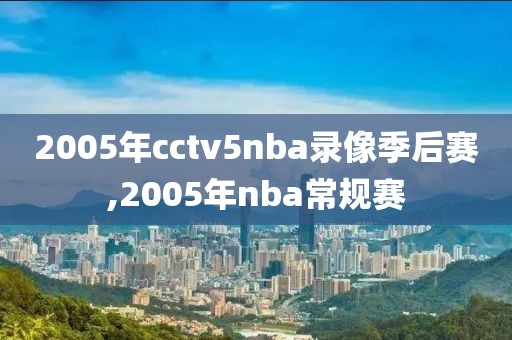 2005年cctv5nba录像季后赛,2005年nba常规赛-第1张图片-雷速体育