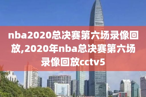 nba2020总决赛第六场录像回放,2020年nba总决赛第六场录像回放cctv5-第1张图片-雷速体育