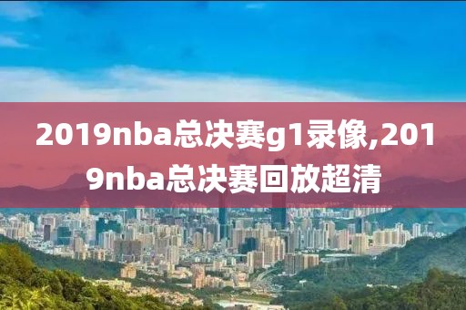 2019nba总决赛g1录像,2019nba总决赛回放超清-第1张图片-雷速体育