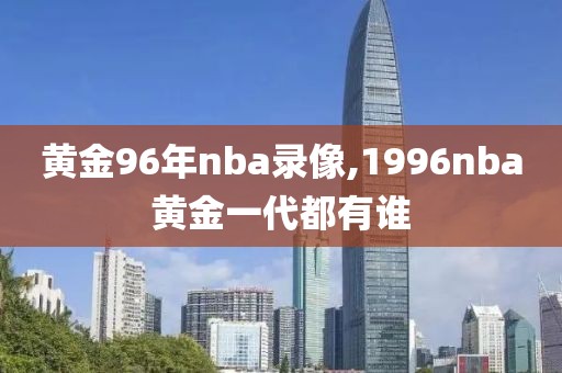 黄金96年nba录像,1996nba黄金一代都有谁-第1张图片-雷速体育