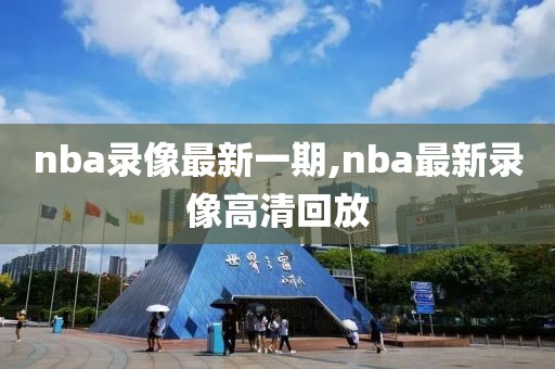 nba录像最新一期,nba最新录像高清回放-第1张图片-雷速体育