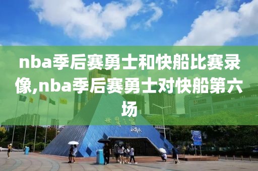 nba季后赛勇士和快船比赛录像,nba季后赛勇士对快船第六场-第1张图片-雷速体育