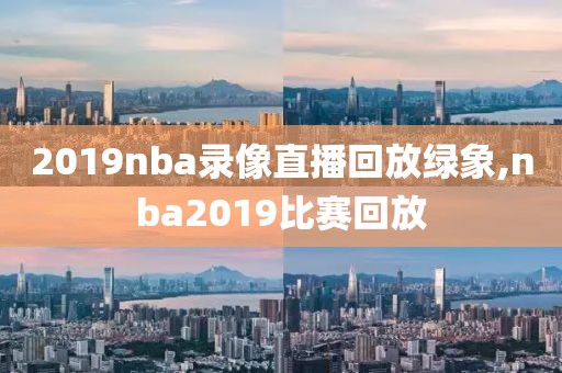 2019nba录像直播回放绿象,nba2019比赛回放-第1张图片-雷速体育