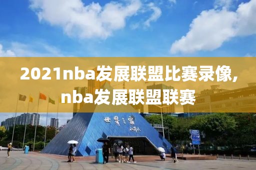 2021nba发展联盟比赛录像,nba发展联盟联赛-第1张图片-雷速体育