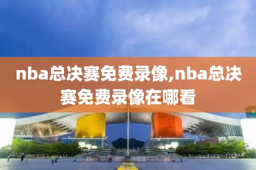 nba总决赛免费录像,nba总决赛免费录像在哪看-第1张图片-雷速体育