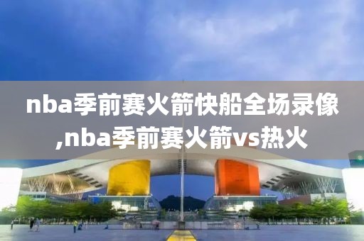 nba季前赛火箭快船全场录像,nba季前赛火箭vs热火-第1张图片-雷速体育