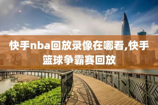 快手nba回放录像在哪看,快手篮球争霸赛回放-第1张图片-雷速体育