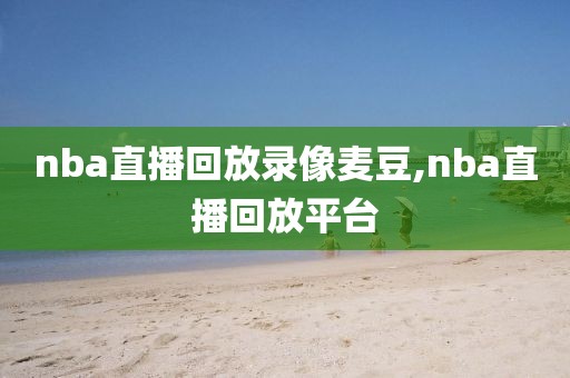 nba直播回放录像麦豆,nba直播回放平台-第1张图片-雷速体育