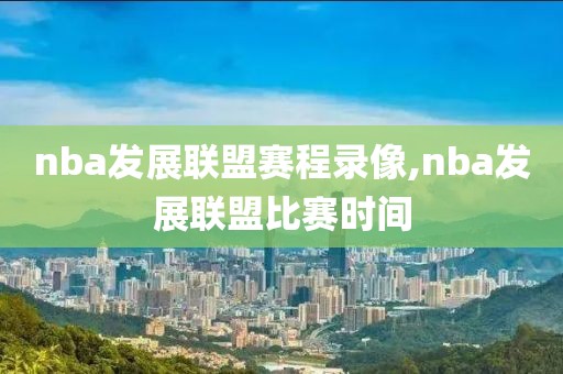 nba发展联盟赛程录像,nba发展联盟比赛时间-第1张图片-雷速体育