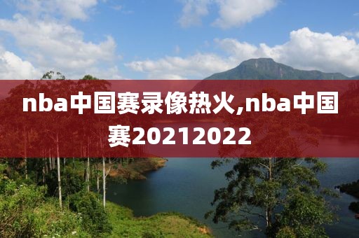 nba中国赛录像热火,nba中国赛20212022-第1张图片-雷速体育
