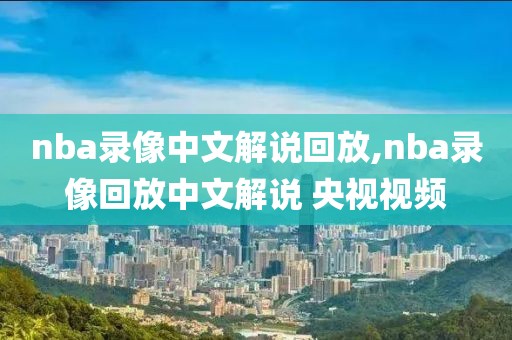 nba录像中文解说回放,nba录像回放中文解说 央视视频-第1张图片-雷速体育