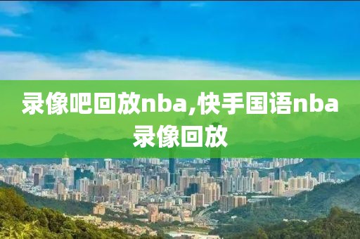 录像吧回放nba,快手国语nba录像回放-第1张图片-雷速体育