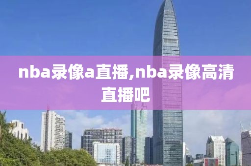 nba录像a直播,nba录像高清直播吧-第1张图片-雷速体育