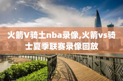 火箭V骑土nba录像,火箭vs骑士夏季联赛录像回放-第1张图片-雷速体育