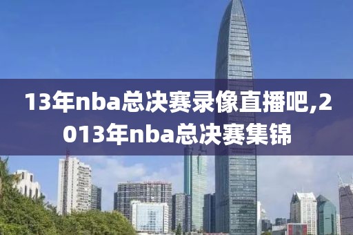 13年nba总决赛录像直播吧,2013年nba总决赛集锦-第1张图片-雷速体育