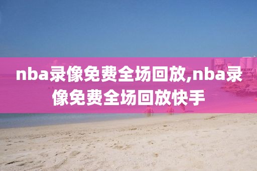 nba录像免费全场回放,nba录像免费全场回放快手-第1张图片-雷速体育