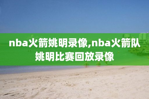 nba火箭姚明录像,nba火箭队姚明比赛回放录像-第1张图片-雷速体育