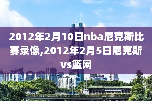 2012年2月10日nba尼克斯比赛录像,2012年2月5日尼克斯vs篮网-第1张图片-雷速体育