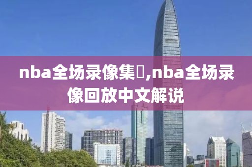 nba全场录像集錦,nba全场录像回放中文解说-第1张图片-雷速体育