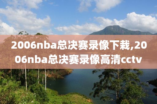 2006nba总决赛录像下栽,2006nba总决赛录像高清cctv-第1张图片-雷速体育