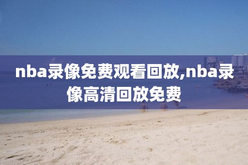 nba录像免费观看回放,nba录像高清回放免费-第1张图片-雷速体育