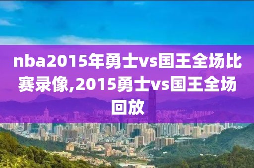 nba2015年勇士vs国王全场比赛录像,2015勇士vs国王全场回放-第1张图片-雷速体育