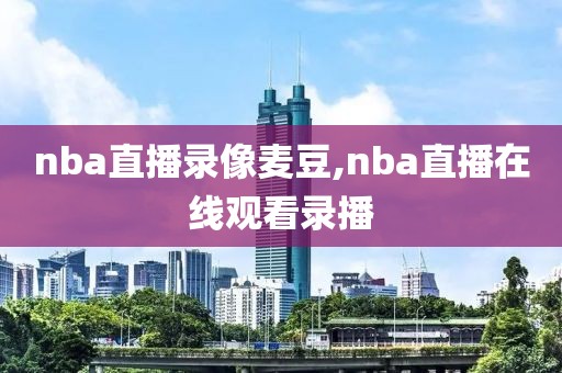 nba直播录像麦豆,nba直播在线观看录播-第1张图片-雷速体育