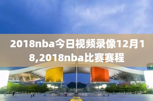 2018nba今日视频录像12月18,2018nba比赛赛程-第1张图片-雷速体育