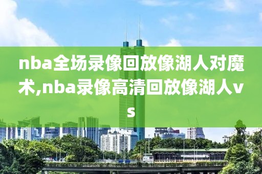 nba全场录像回放像湖人对魔术,nba录像高清回放像湖人vs-第1张图片-雷速体育