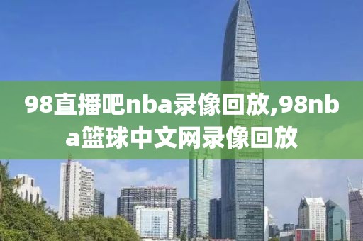 98直播吧nba录像回放,98nba篮球中文网录像回放-第1张图片-雷速体育