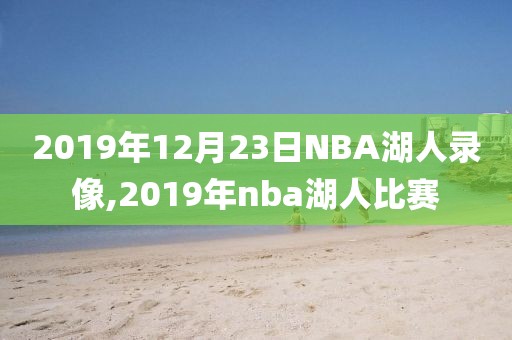 2019年12月23日NBA湖人录像,2019年nba湖人比赛-第1张图片-雷速体育