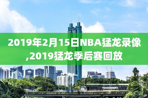 2019年2月15日NBA猛龙录像,2019猛龙季后赛回放-第1张图片-雷速体育