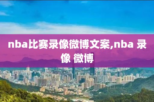 nba比赛录像微博文案,nba 录像 微博-第1张图片-雷速体育