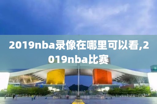 2019nba录像在哪里可以看,2019nba比赛-第1张图片-雷速体育