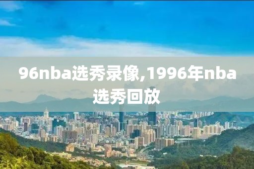 96nba选秀录像,1996年nba选秀回放-第1张图片-雷速体育