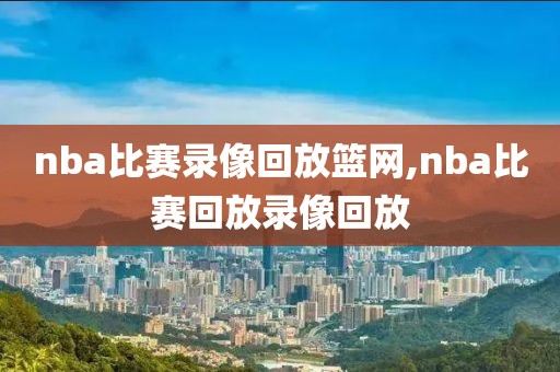 nba比赛录像回放篮网,nba比赛回放录像回放-第1张图片-雷速体育