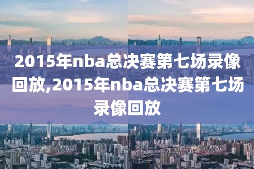 2015年nba总决赛第七场录像回放,2015年nba总决赛第七场录像回放-第1张图片-雷速体育