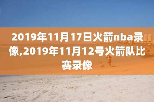 2019年11月17日火箭nba录像,2019年11月12号火箭队比赛录像-第1张图片-雷速体育