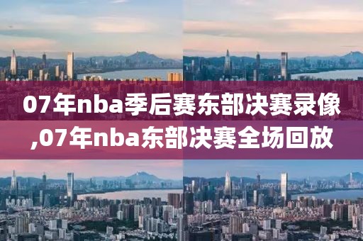 07年nba季后赛东部决赛录像,07年nba东部决赛全场回放-第1张图片-雷速体育