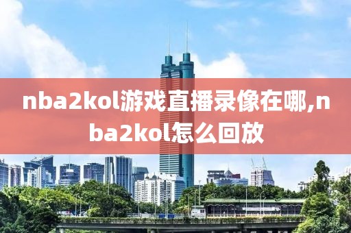 nba2kol游戏直播录像在哪,nba2kol怎么回放-第1张图片-雷速体育