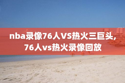 nba录像76人VS热火三巨头,76人vs热火录像回放-第1张图片-雷速体育