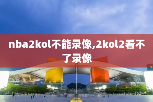 nba2kol不能录像,2kol2看不了录像-第1张图片-雷速体育