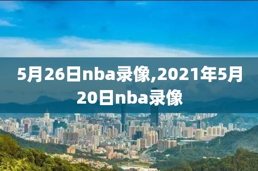 5月26日nba录像,2021年5月20日nba录像-第1张图片-雷速体育