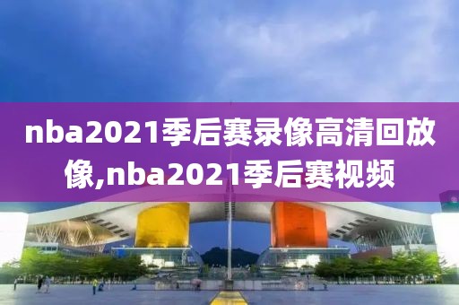 nba2021季后赛录像高清回放像,nba2021季后赛视频-第1张图片-雷速体育