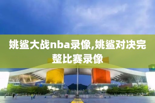 姚鲨大战nba录像,姚鲨对决完整比赛录像-第1张图片-雷速体育